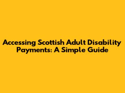 Accessing Scottish Adult Disability Payments: A Simple Guide