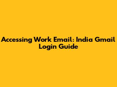 Accessing Work Email: India Gmail Login Guide
