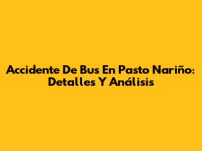Accidente De Bus En Pasto Nariño: Detalles Y Análisis