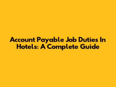Account Payable Job Duties In Hotels: A Complete Guide