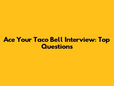 Ace Your Taco Bell Interview: Top Questions