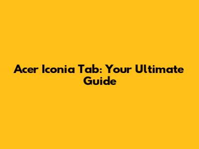 Acer Iconia Tab: Your Ultimate Guide
