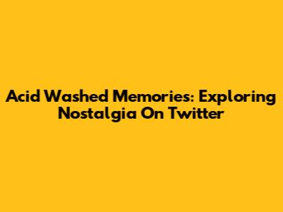 Acid Washed Memories: Exploring Nostalgia On Twitter