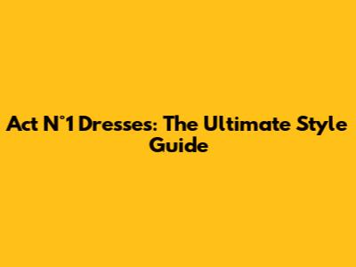 Act N°1 Dresses: The Ultimate Style Guide