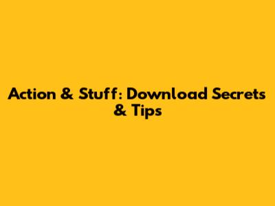 Action & Stuff: Download Secrets & Tips