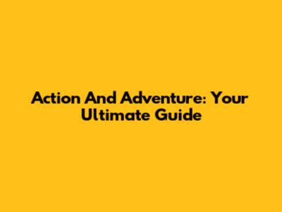 Action And Adventure: Your Ultimate Guide