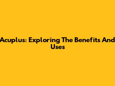 Acuplus: Exploring The Benefits And Uses