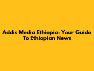 Addis Media Ethiopia: Your Guide To Ethiopian News