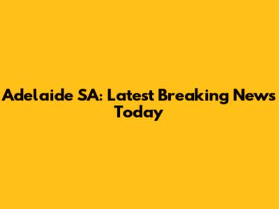 Adelaide SA: Latest Breaking News Today