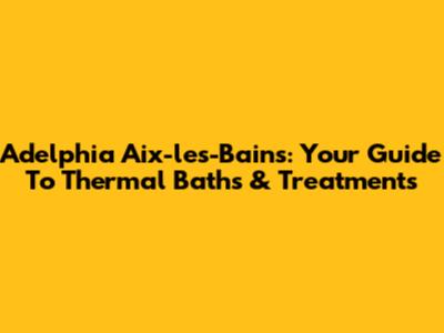 Adelphia Aix-les-Bains: Your Guide To Thermal Baths & Treatments