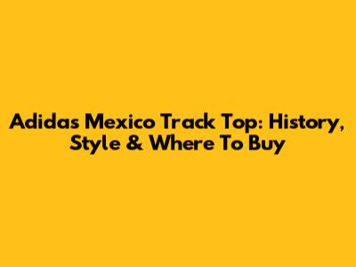 Adidas Mexico Track Top: History, Style & Where To Buy