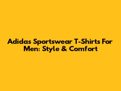 Adidas Sportswear T-Shirts For Men: Style & Comfort