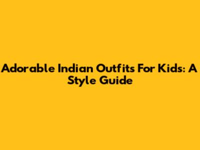 Adorable Indian Outfits For Kids: A Style Guide