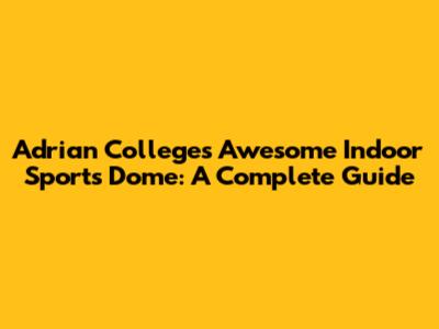 Adrian College's Awesome Indoor Sports Dome: A Complete Guide