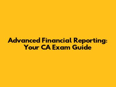 Advanced Financial Reporting: Your CA Exam Guide