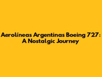 Aerolíneas Argentinas Boeing 727: A Nostalgic Journey