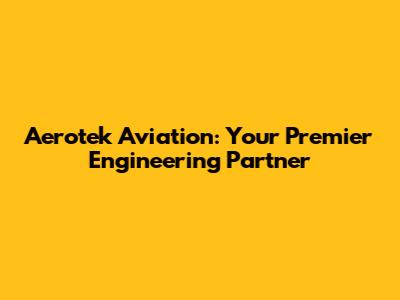 Aerotek Aviation: Your Premier Engineering Partner