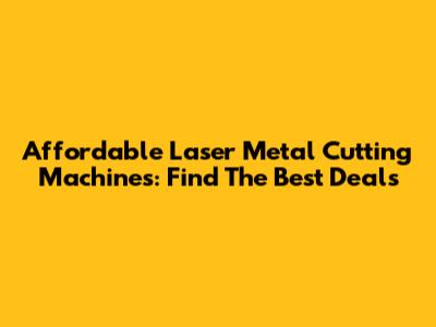 Affordable Laser Metal Cutting Machines: Find The Best Deals