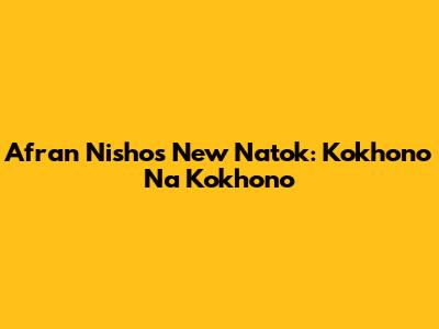 Afran Nisho's New Natok: Kokhono Na Kokhono
