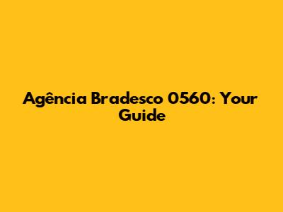 Agência Bradesco 0560: Your Guide