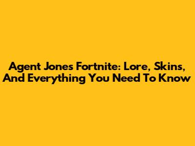 Agent Jones Fortnite: Lore, Skins, And Everything You Need To Know