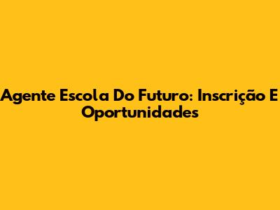 Agente Escola Do Futuro: Inscrição E Oportunidades