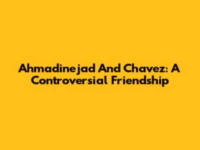 Ahmadinejad And Chavez: A Controversial Friendship