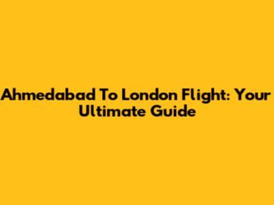 Ahmedabad To London Flight: Your Ultimate Guide