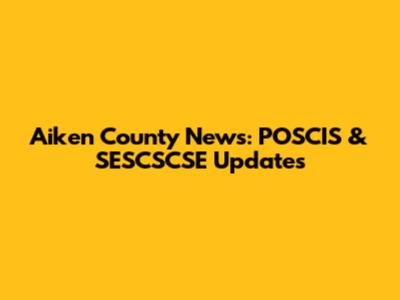 Aiken County News: POSCIS & SESCSCSE Updates