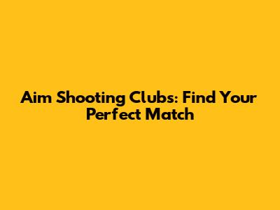 Aim Shooting Clubs: Find Your Perfect Match