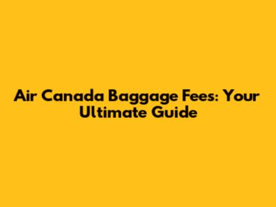 Air Canada Baggage Fees: Your Ultimate Guide