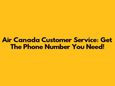 Air Canada Customer Service: Get The Phone Number You Need!