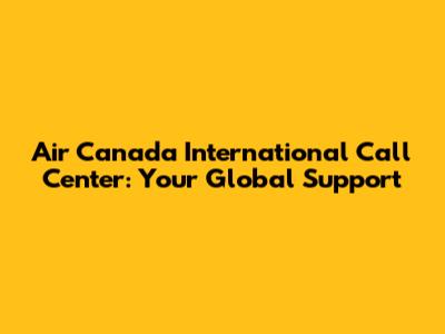 Air Canada International Call Center: Your Global Support