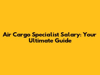 Air Cargo Specialist Salary: Your Ultimate Guide