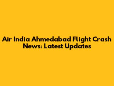 Air India Ahmedabad Flight Crash News: Latest Updates