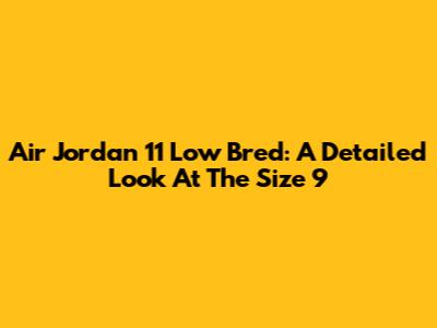 Air Jordan 11 Low Bred: A Detailed Look At The Size 9