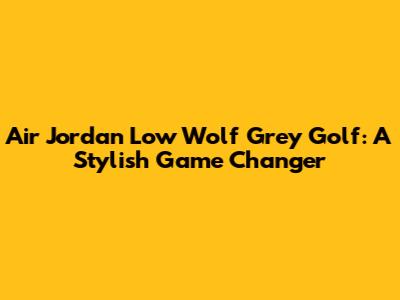 Air Jordan Low Wolf Grey Golf: A Stylish Game Changer