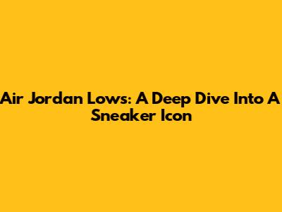 Air Jordan Lows: A Deep Dive Into A Sneaker Icon