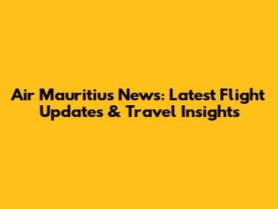 Air Mauritius News: Latest Flight Updates & Travel Insights