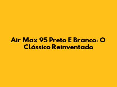Air Max 95 Preto E Branco: O Clássico Reinventado