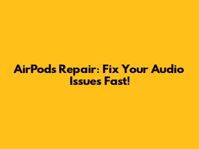 AirPods Repair: Fix Your Audio Issues Fast!