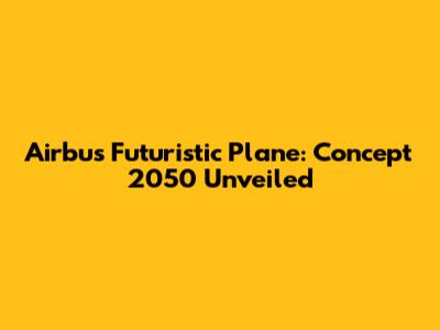 Airbus' Futuristic Plane: Concept 2050 Unveiled