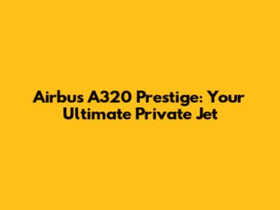 Airbus A320 Prestige: Your Ultimate Private Jet