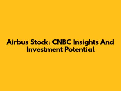 Airbus Stock: CNBC Insights And Investment Potential