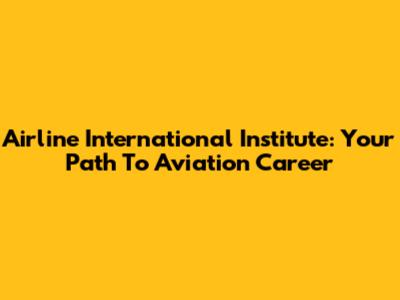 Airline International Institute: Your Path To Aviation Career