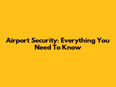 Airport Security: Everything You Need To Know