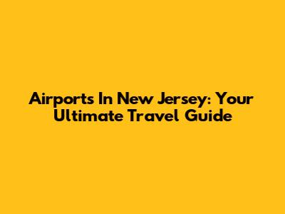 Airports In New Jersey: Your Ultimate Travel Guide