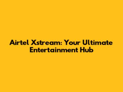 Airtel Xstream: Your Ultimate Entertainment Hub