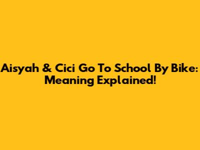 Aisyah & Cici Go To School By Bike: Meaning Explained!