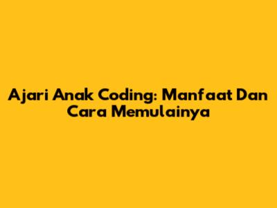 Ajari Anak Coding: Manfaat Dan Cara Memulainya